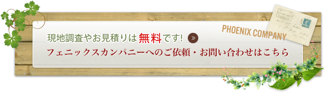 現地調査やお見積りは無料ですフェニックスカンパニーへのご依頼・お問い合わせはこちら