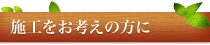 施工をお考えの方に